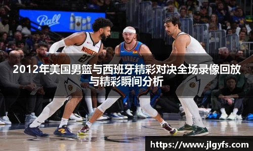 2012年美国男篮与西班牙精彩对决全场录像回放与精彩瞬间分析