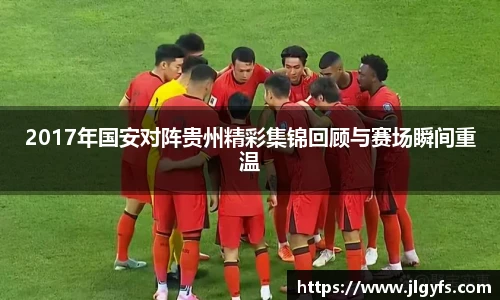 2017年国安对阵贵州精彩集锦回顾与赛场瞬间重温