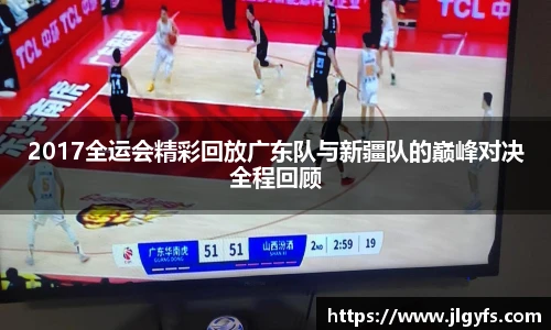 2017全运会精彩回放广东队与新疆队的巅峰对决全程回顾