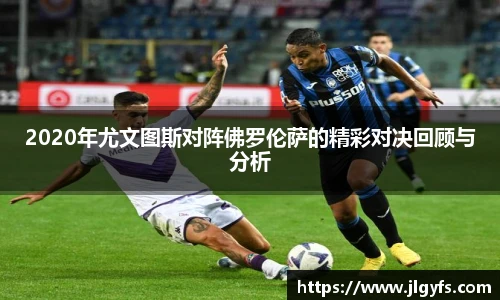 2020年尤文图斯对阵佛罗伦萨的精彩对决回顾与分析