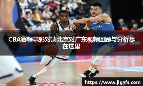 CBA赛程精彩对决北京对广东视频回顾与分析尽在这里