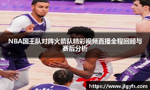NBA国王队对阵火箭队精彩视频直播全程回顾与赛后分析
