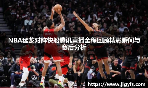NBA猛龙对阵快船腾讯直播全程回顾精彩瞬间与赛后分析