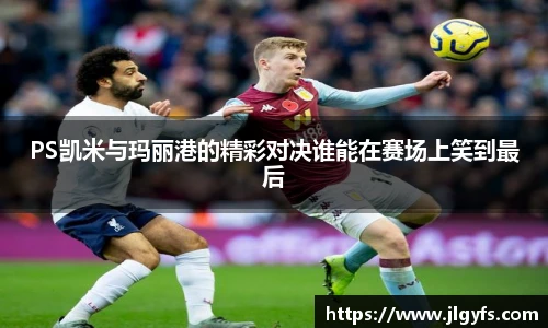 PS凯米与玛丽港的精彩对决谁能在赛场上笑到最后