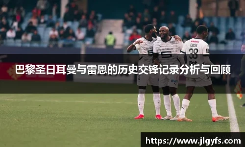 巴黎圣日耳曼与雷恩的历史交锋记录分析与回顾