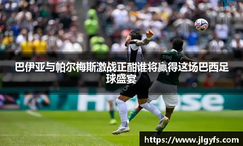 巴伊亚与帕尔梅斯激战正酣谁将赢得这场巴西足球盛宴