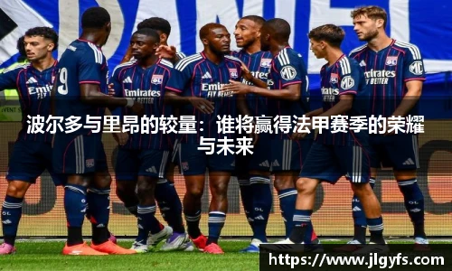 波尔多与里昂的较量：谁将赢得法甲赛季的荣耀与未来