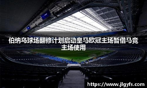 伯纳乌球场翻修计划启动皇马欧冠主场暂借马竞主场使用