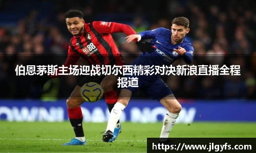 伯恩茅斯主场迎战切尔西精彩对决新浪直播全程报道