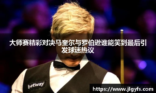 大师赛精彩对决马奎尔与罗伯逊谁能笑到最后引发球迷热议